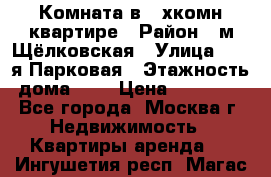 Комната в 2-хкомн.квартире › Район ­ м.Щёлковская › Улица ­ 13-я Парковая › Этажность дома ­ 5 › Цена ­ 15 000 - Все города, Москва г. Недвижимость » Квартиры аренда   . Ингушетия респ.,Магас г.